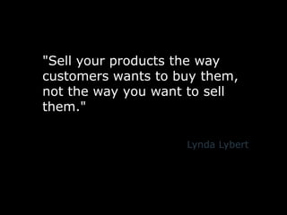 "Sellyourproducts the waycustomers wants to buythem,not the wayyou want to sellthem."Lynda Lybert