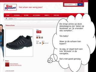 De enige acties op deze detailpagina zijn 'delen op faceboek' en 'je vrienden iets vertellen'.Yes baby!Waar je de schoen kan kopen? Ja zeg, er staat toch een link 'Winkels' in de navigatie.Da's niet goed genoeg.