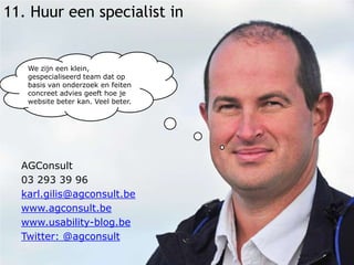 11. Huur een specialist inWe zijn een klein, gespecialiseerd team dat op basis van onderzoek en feiten concreet advies geeft hoe je website beter kan. Veel beter.AGConsult03 293 39 96karl.gilis@agconsult.bewww.agconsult.bewww.usability-blog.beTwitter: @agconsult