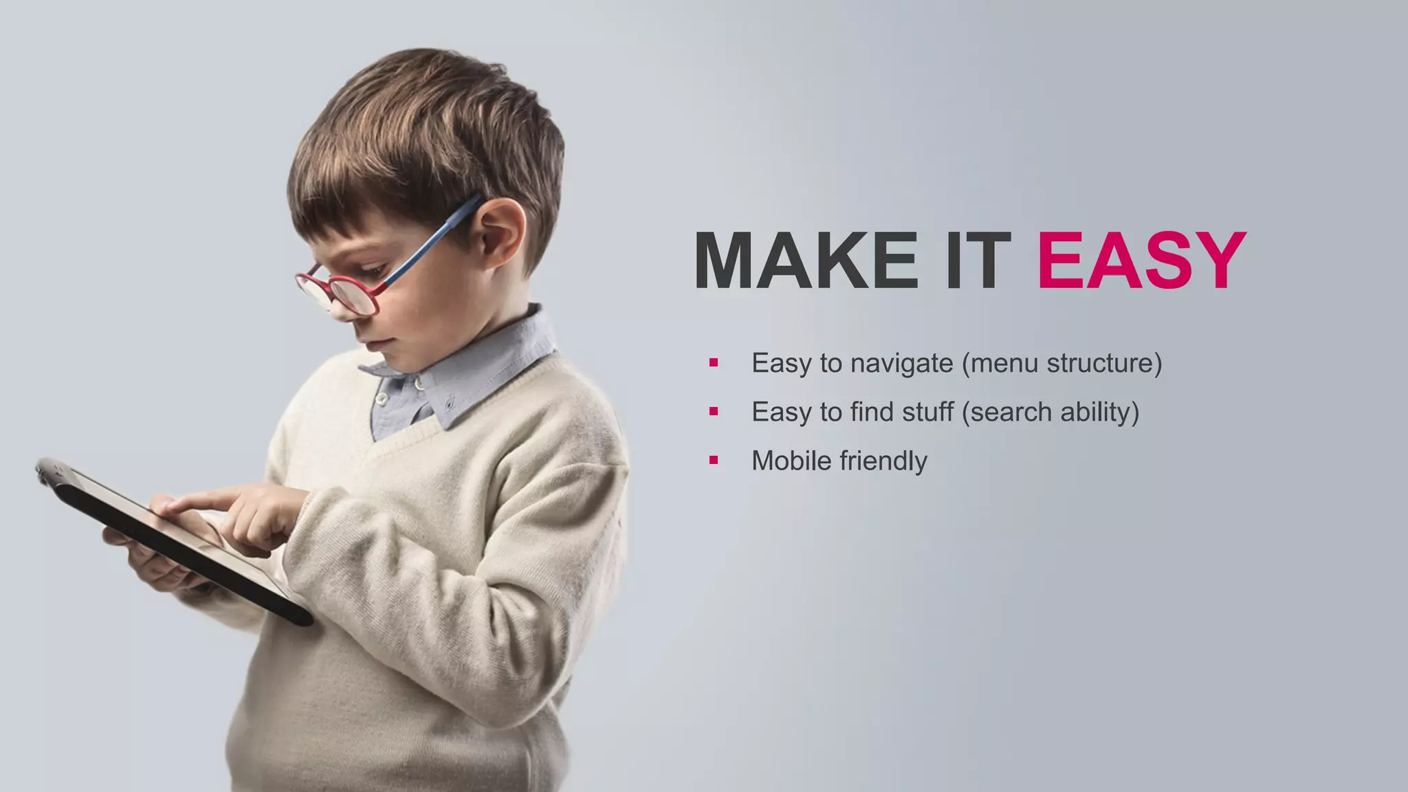  Easy to navigate (menu structure)
 Easy to find stuff (search ability)
 Mobile friendly
MAKE IT EASY
 