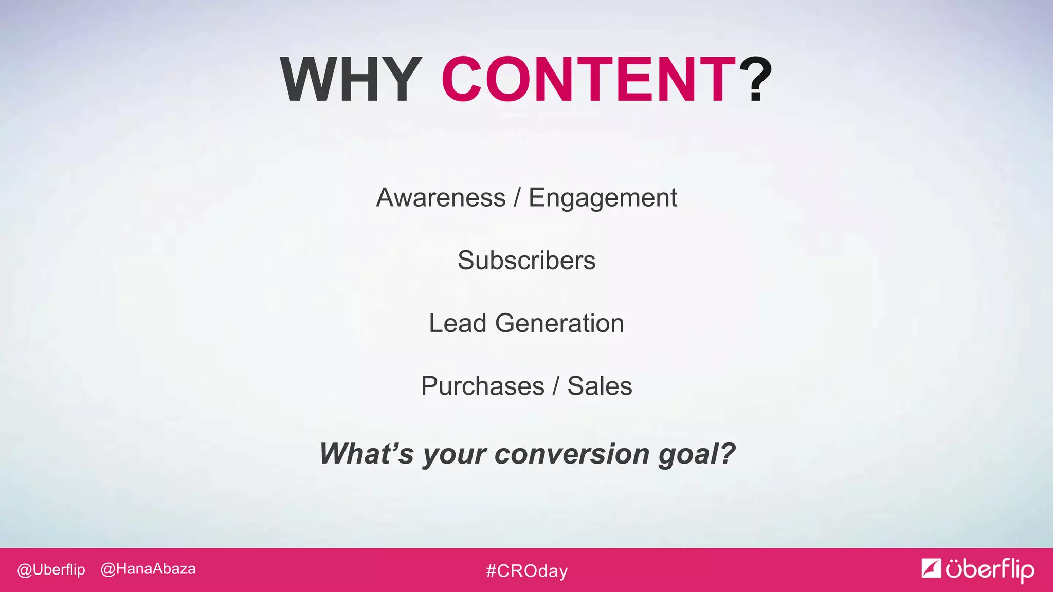 @Uberflip #CROday@HanaAbaza
WHY CONTENT?
Awareness / Engagement
Subscribers
Lead Generation
Purchases / Sales
What’s your conversion goal?
 