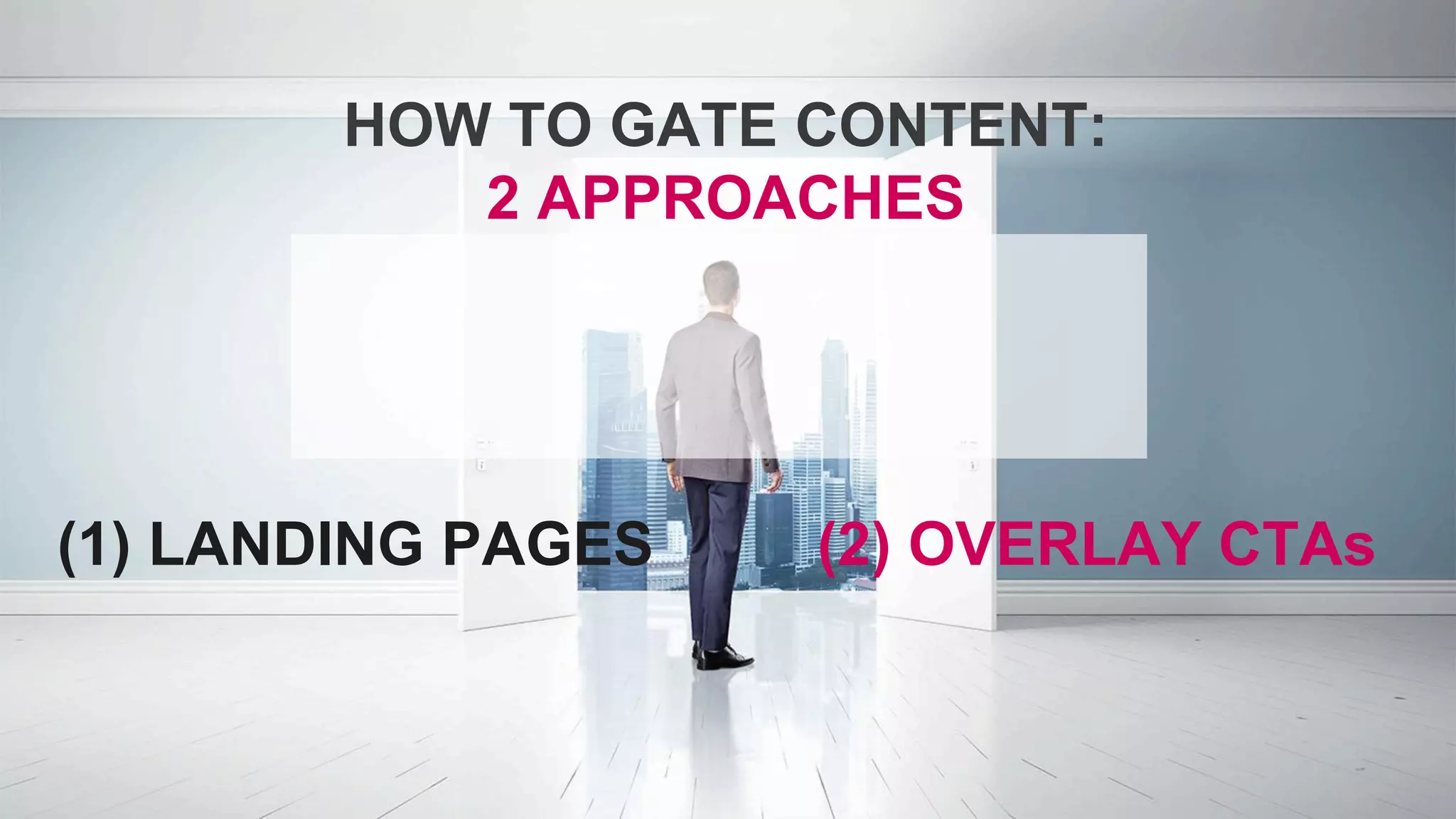 HOW TO GATE CONTENT:
2 APPROACHES
(1) LANDING PAGES (2) OVERLAY CTAs
 
