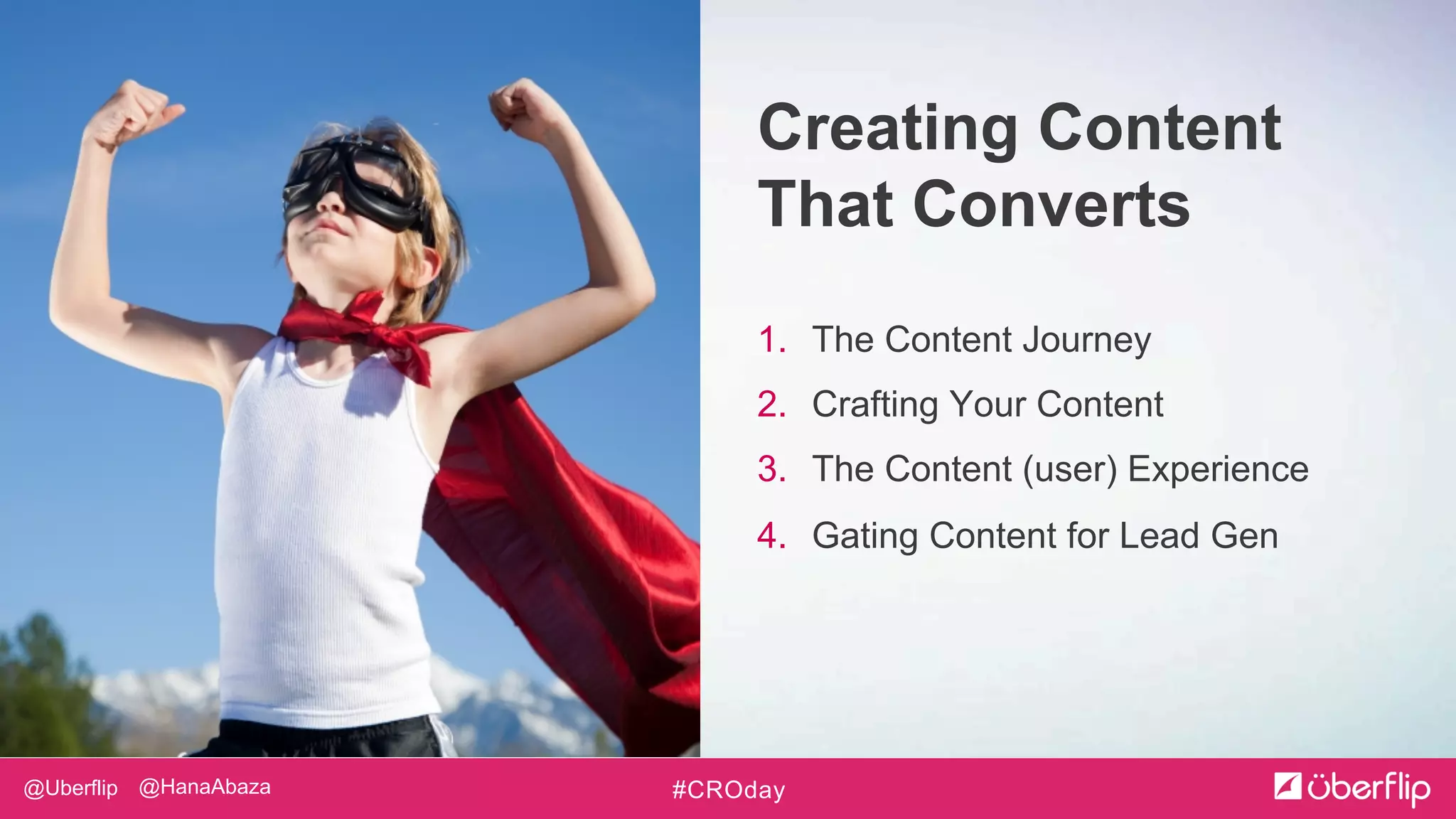 @Uberflip #CROday@HanaAbaza
1. The Content Journey
2. Crafting Your Content
3. The Content (user) Experience
4. Gating Content for Lead Gen
Creating Content
That Converts
 