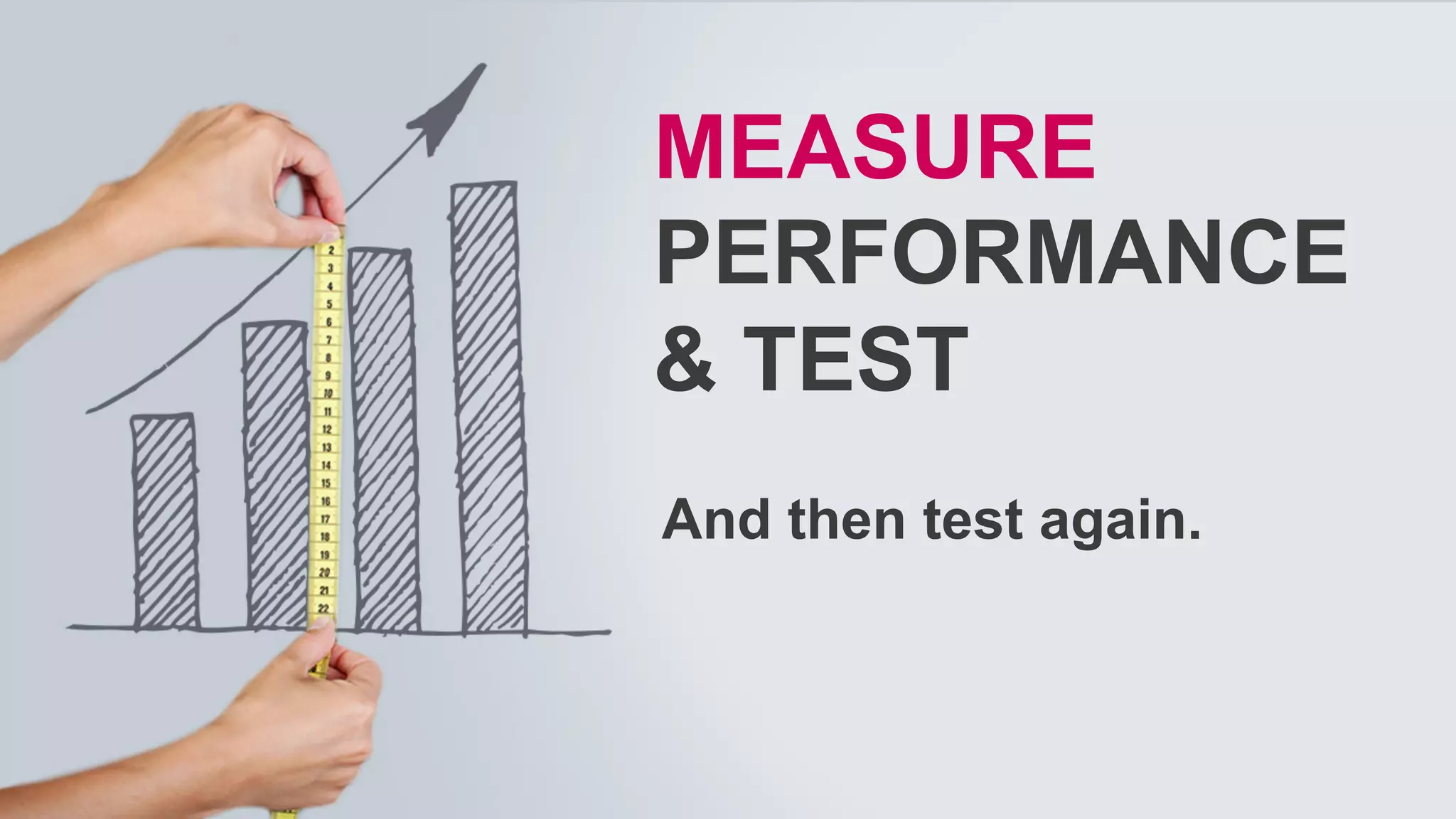 MEASURE
PERFORMANCE
& TEST
And then test again.
 