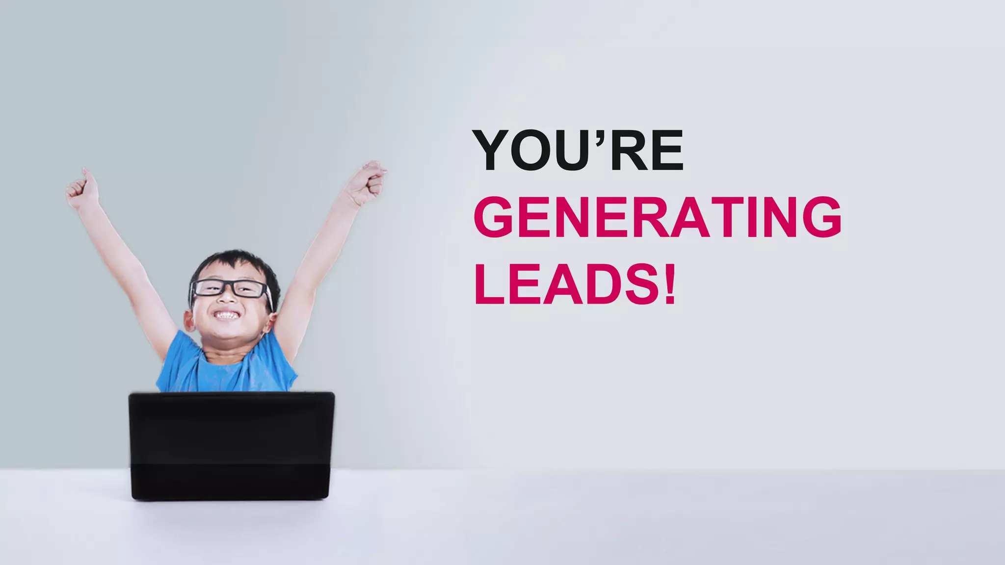 YOU’RE
GENERATING
LEADS!
 