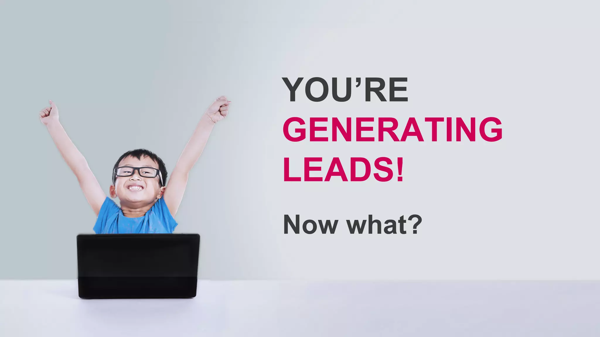 Now what?
YOU’RE
GENERATING
LEADS!
 
