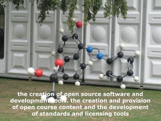 the creation of open source software and development tools. the creation and provision of open course content and the development of standards and licensing tools 