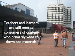 Teachers and learners are still seen as consumers of content who primarily want to download materials 