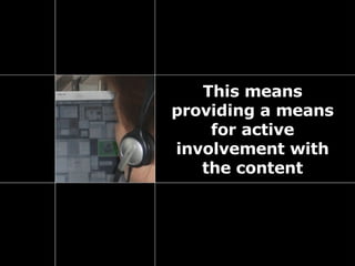 This means providing a means for active involvement with the content 