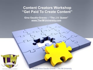 Content Creators Workshop “Get Paid To Create Content” Gina Gaudio-Graves – “The J.V. Queen” www.The   IM   University.com © 2008 Gina Gaudio-Graves – The IM University   