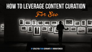 how to leverage content curation 
For Seo 
by @aleyda from @orainti at #brightonseo 
 