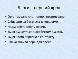 Блоги – перший крок
• Організовано спонтанно і несподівано
• Слідувати за багатьма джерелами
• Надмірність змісту новин.
• Зміст змішується з особистим змістом.
• Зміст часто вирвано з контексту
• Важко знайти першоджерела
 