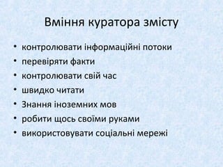 Вміння куратора змісту
• контролювати інформаційні потоки
• перевіряти факти
• контролювати свій час
• швидко читати
• Знання іноземних мов
• робити щось своїми руками
• використовувати соціальні мережі
 