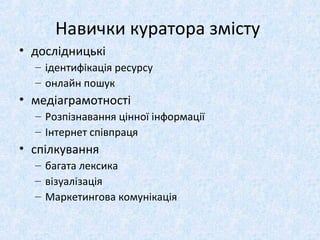 Навички куратора змісту
• дослідницькі
– ідентифікація ресурсу
– онлайн пошук
• медіаграмотності
– Розпізнавання цінної інформації
– Інтернет співпраця
• спілкування
– багата лексика
– візуалізація
– Маркетингова комунікація
 