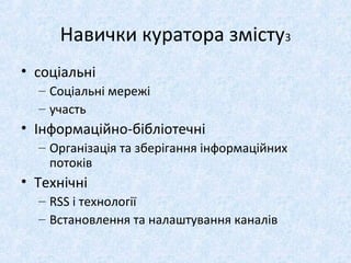 Навички куратора змісту3
• соціальні
– Соціальні мережі
– участь
• Інформаційно-бібліотечні
– Організація та зберігання інформаційних
потоків
• Технічні
– RSS і технології
– Встановлення та налаштування каналів
 