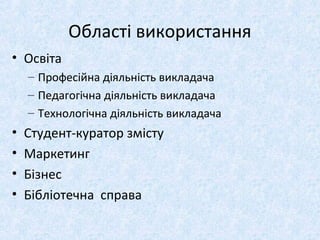 Області використання
• Освіта
– Професійна діяльність викладача
– Педагогічна діяльність викладача
– Технологічна діяльність викладача
• Студент-куратор змісту
• Маркетинг
• Бізнес
• Бібліотечна справа
 