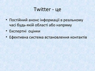 Twitter - це
• Постійний анонс інформації в реальному
часі будь-якій області або напряму
• Експертні оцінки
• Ефективна система встановлення контактів
 