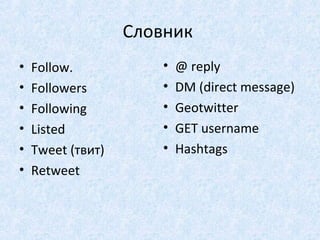 Словник
• Follow.
• Followers
• Following
• Listed
• Tweet (твит)
• Retweet
• @ reply
• DM (direct message)
• Geotwitter
• GET username
• Hashtags
 