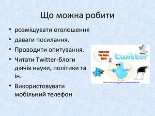 Що можна робити
• розміщувати оголошення
• давати посилання.
• Проводити опитування.
• Читати Twitter-блоги
діячів науки, політики та
ін.
• Використовувати
мобільний телефон
 