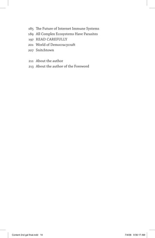 185	 The Future of Internet Immune Systems
	 189	 All Complex Ecosystems Have Parasites
	 197	 READ CAREFULLY
	 201	 World of Democracycraft
	 207	 Snitchtown
	 211	 About the author
	 213	 About the author of the Foreword
Content 2nd gal final.indd 14 7/4/08 9:56:17 AM
 