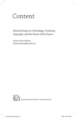 tachyon publications | san francisco
 Content
Selected Essays on Technology, Creativity,
Copyright, and the Future of the Future
Cory Doctorow
doctorow@craphound.com
Content 2nd gal final.indd 9 7/4/08 9:56:15 AM
 