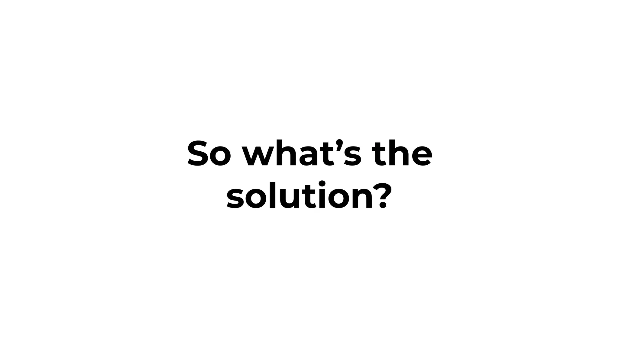 So what’s the
solution?
 