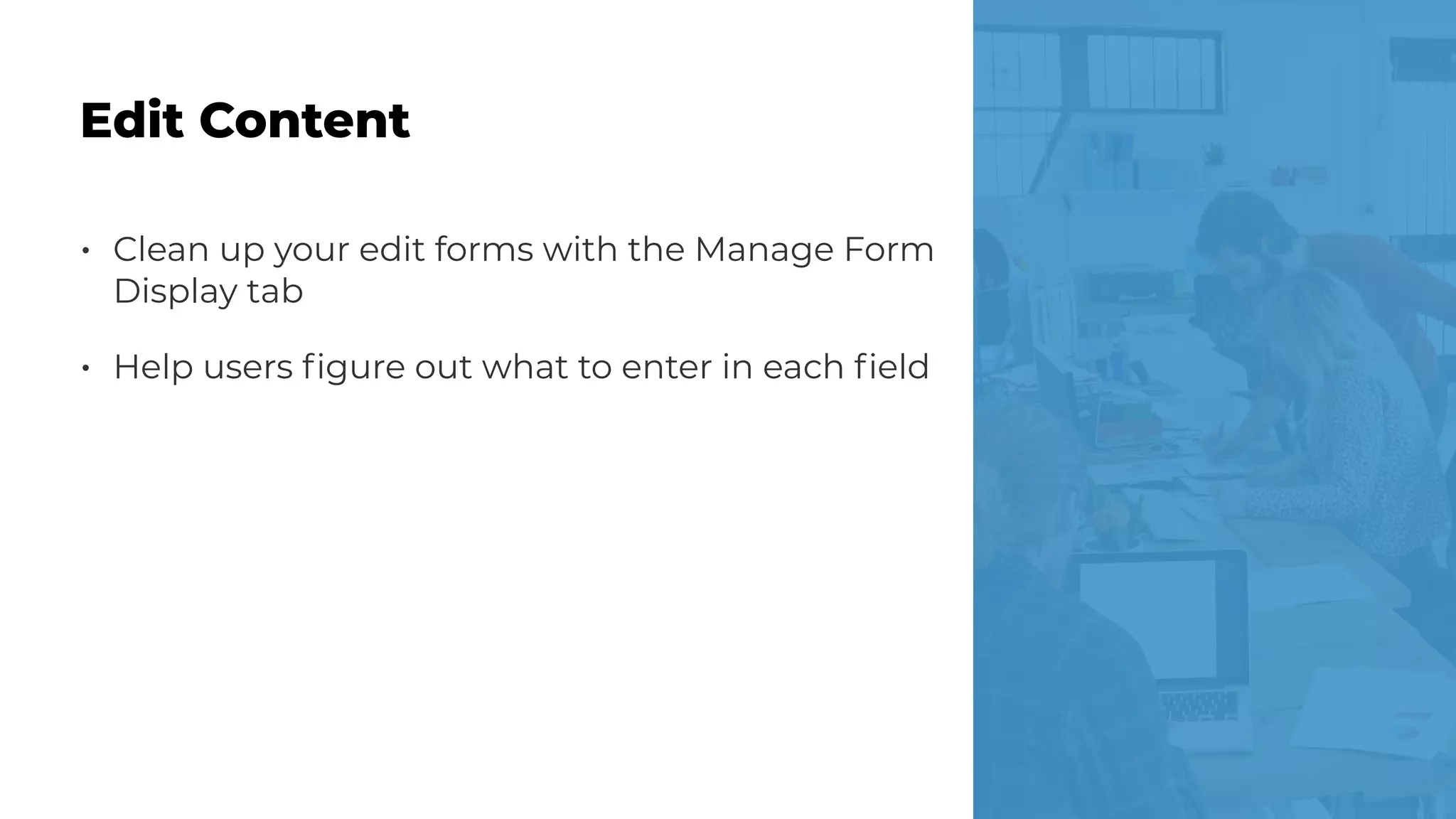 • Clean up your edit forms with the Manage Form
Display tab
• Help users ﬁgure out what to enter in each ﬁeld
Edit Content
 