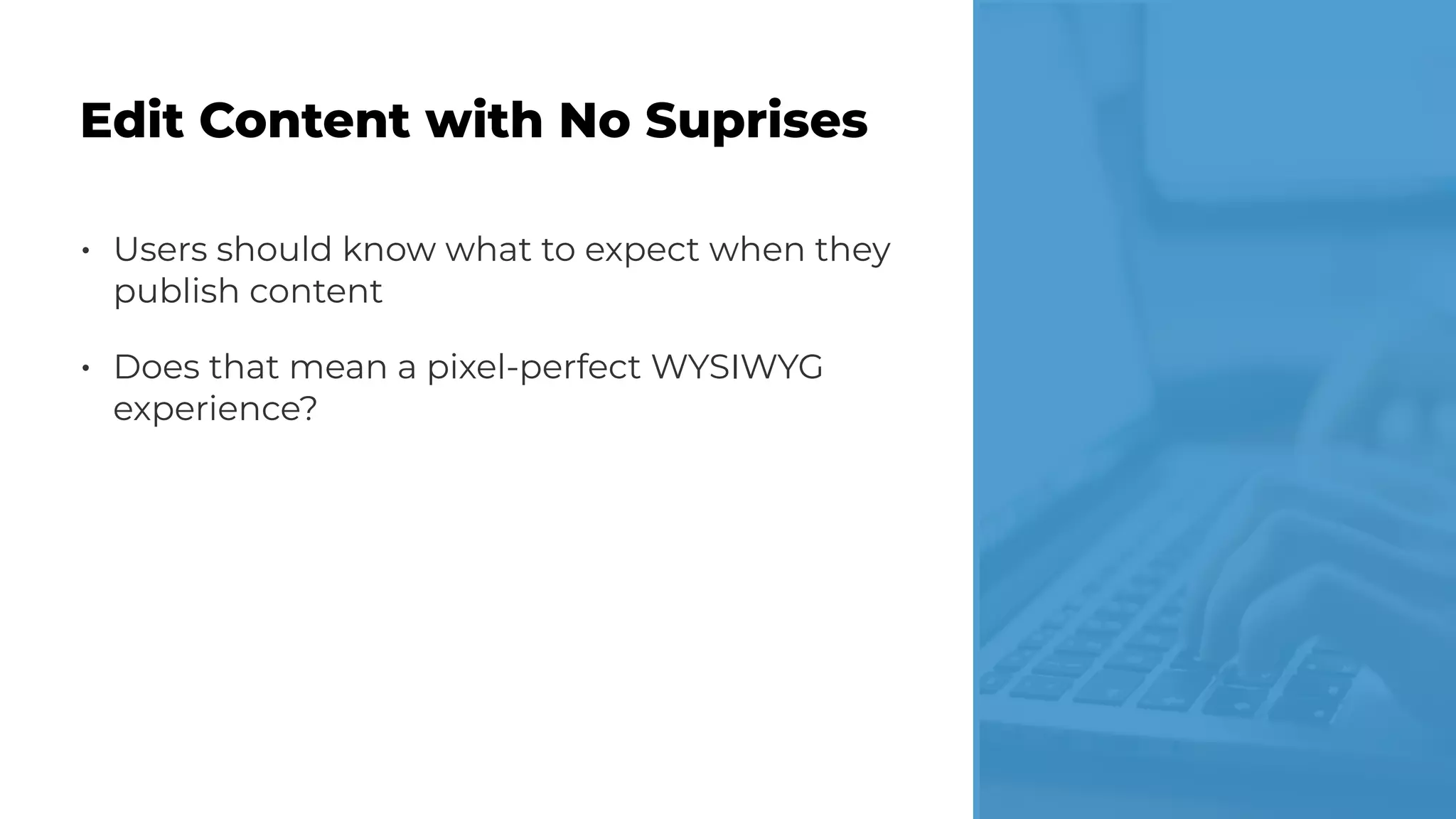 • Users should know what to expect when they
publish content
• Does that mean a pixel-perfect WYSIWYG
experience?
Edit Content with No Suprises
 