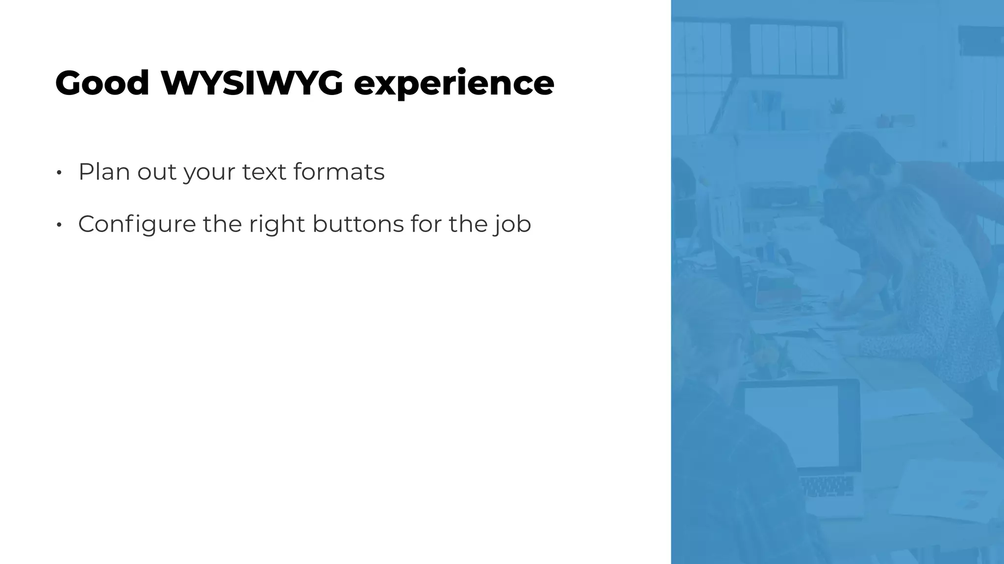 • Plan out your text formats
• Conﬁgure the right buttons for the job
Good WYSIWYG experience
 