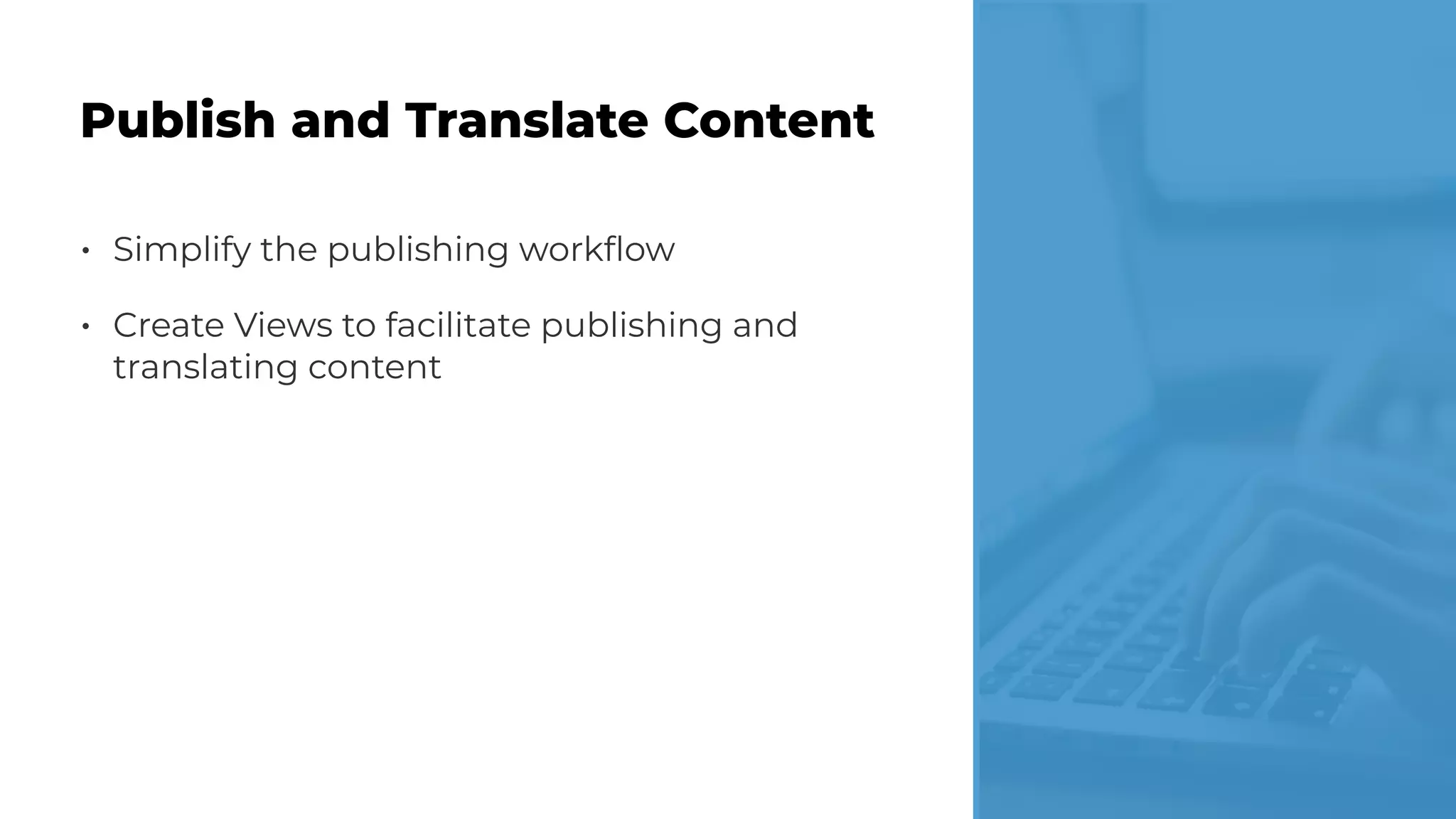• Simplify the publishing workﬂow
• Create Views to facilitate publishing and
translating content
Publish and Translate Content
 