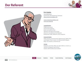 SEO Keywords Redaktion Technik Content Marketing Link-Strategien
SEO für Redaktionen
Der Referent
2
Eric Kubitz
Geschäftsführer
technisches SEO, Beratung, Seminare
ek@contentmanufaktur.net
www.contentmanufaktur.net
www.seo-book.de
LEHRTÄTIGKEIT:
DHBW Ravensburg
Hochschule Augsburg
Burda Journalistenschule
Akademie der Bayerischen Presse
Deutsche Journalistenschule München
Konferenzen (SMX, SEOkomm, SEO Campixxx)
PUBLIKATIONEN:
Video-Training„Suchmaschinen Optimierung“ Galileo Press
Lead Digital, Screen Guide, t3n, Webstandards Magazin
Blogs: seo-book.de, contentman.de
ZUVOR:
Redakteur und Autor: Wiwo, SZ, Stern, Woche, connect u.a.
Volontär„Stuttgarter Nachrichten“
Studium„Wirtschaftswissenschaften“
 