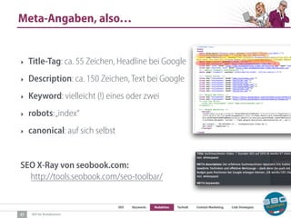 SEO Keywords Redaktion Technik Content Marketing Link-Strategien
SEO für Redaktionen
Meta-Angaben, also…
27
‣ Title-Tag: ca. 55 Zeichen, Headline bei Google
‣ Description: ca. 150 Zeichen, Text bei Google
‣ Keyword: vielleicht (!) eines oder zwei
‣ robots:„index“
‣ canonical: auf sich selbst
SEO X-Ray von seobook.com:  
http://tools.seobook.com/seo-toolbar/
 