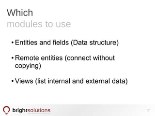 Which
modules to use
● Entities and fields (Data structure)
● Remote entities (connect without
copying)
● Views (list internal and external data)
17
 