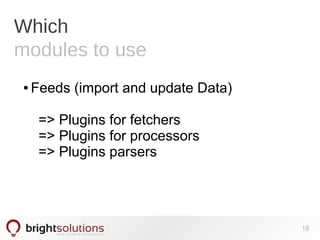 Which
modules to use
● Feeds (import and update Data)
=> Plugins for fetchers
=> Plugins for processors
=> Plugins parsers
18
 