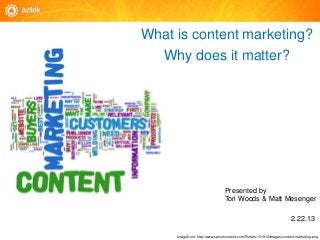 What is content marketing?
  Why does it matter?




                                 Presented by
                                 Tori Woods & Matt Mesenger

                                                                         2.22.13

     Image from: http://www.sproutcontent.com/Portals/131912/images/content-marketing.png
 
