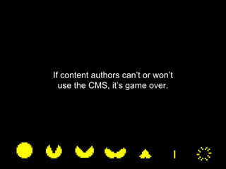 If content authors can’t or won’t
use the CMS, it’s game over.
 