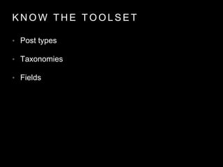 K N O W T H E T O O L S E T
• Post types
• Taxonomies
• Fields
 