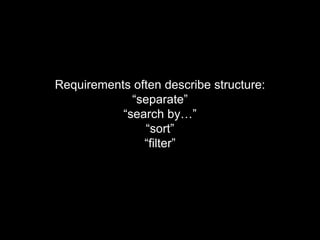 Requirements often describe structure:
“separate”
“search by…”
“sort”
“filter”
 