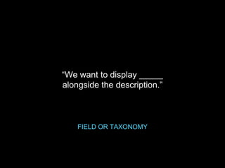 “We want to display _____
alongside the description.”
FIELD OR TAXONOMY
 
