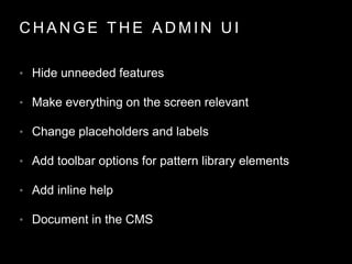 C H A N G E T H E A D M I N U I
• Hide unneeded features
• Make everything on the screen relevant
• Change placeholders and labels
• Add toolbar options for pattern library elements
• Add inline help
• Document in the CMS
 