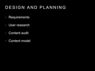 D E S I G N A N D P L A N N I N G
• Requirements
• User research
• Content audit
• Content model
 