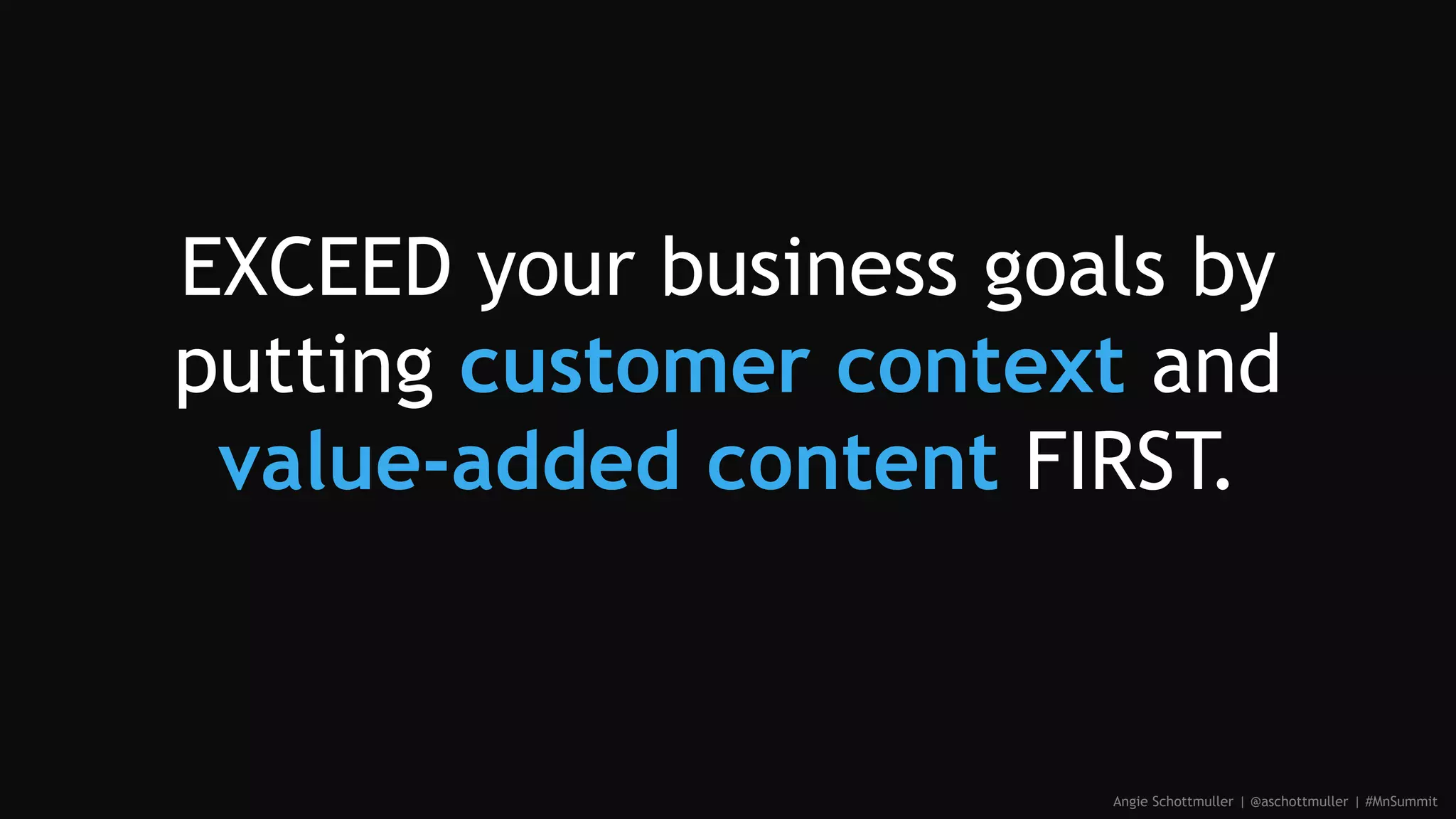 EXCEED your business goals by
putting customer context and
value-added content FIRST.
Angie Schottmuller | @aschottmuller | #MnSummit
 