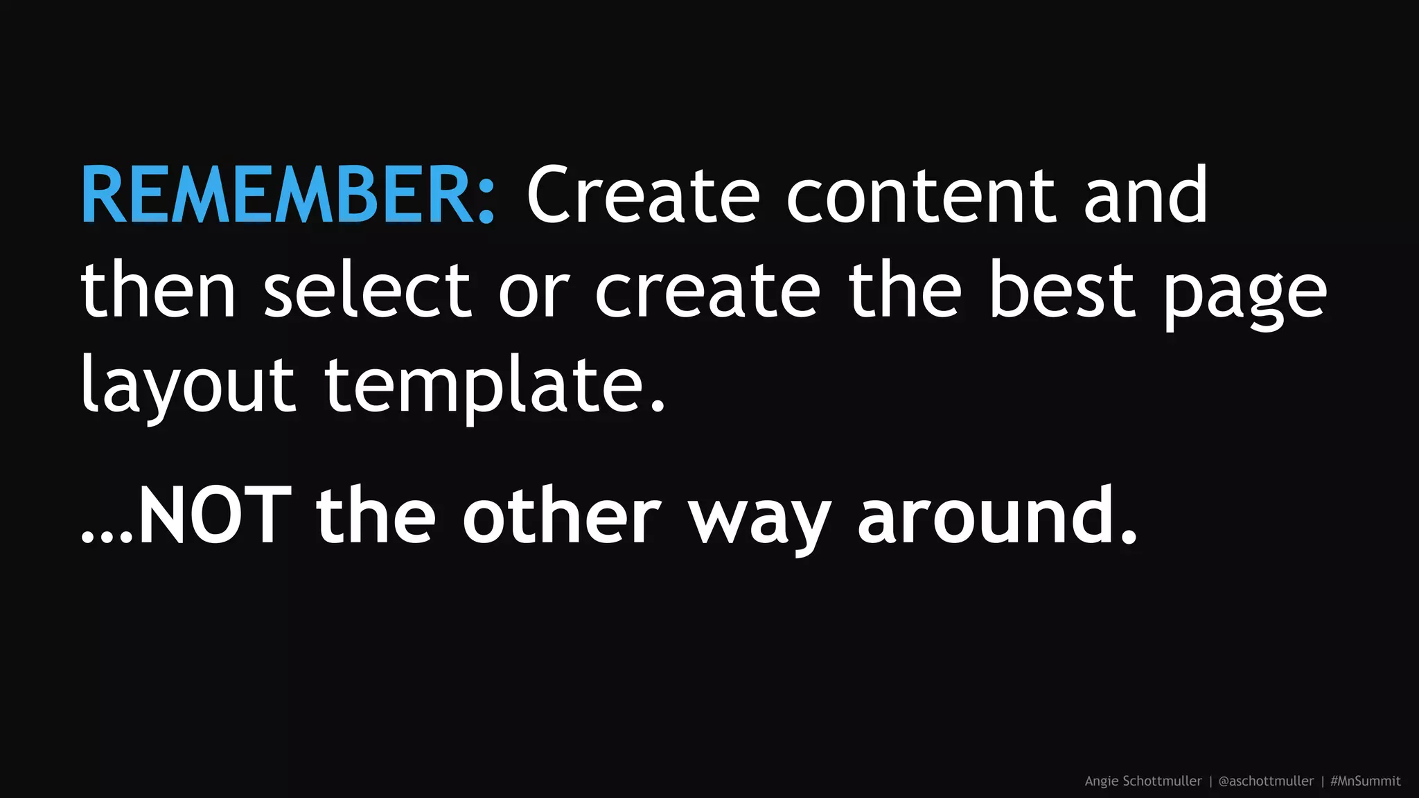 REMEMBER: Create content and
then select or create the best page
layout template.
…NOT the other way around.
Angie Schottmuller | @aschottmuller | #MnSummit
 