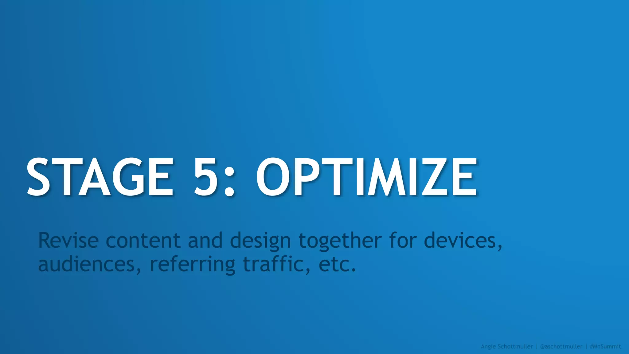 STAGE 5: OPTIMIZE
Revise content and design together for devices,
audiences, referring traffic, etc.
Angie Schottmuller | @aschottmuller | #MnSummit
 