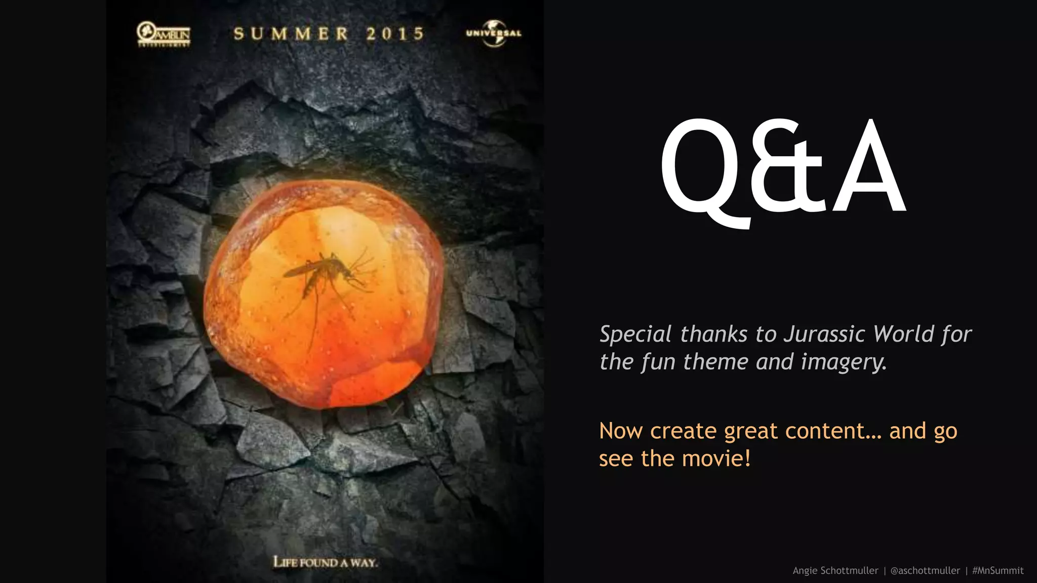Angie Schottmuller | @aschottmuller | #MnSummit
Special thanks to Jurassic World for
the fun theme and imagery.
Now create great content… and go
see the movie!
 
