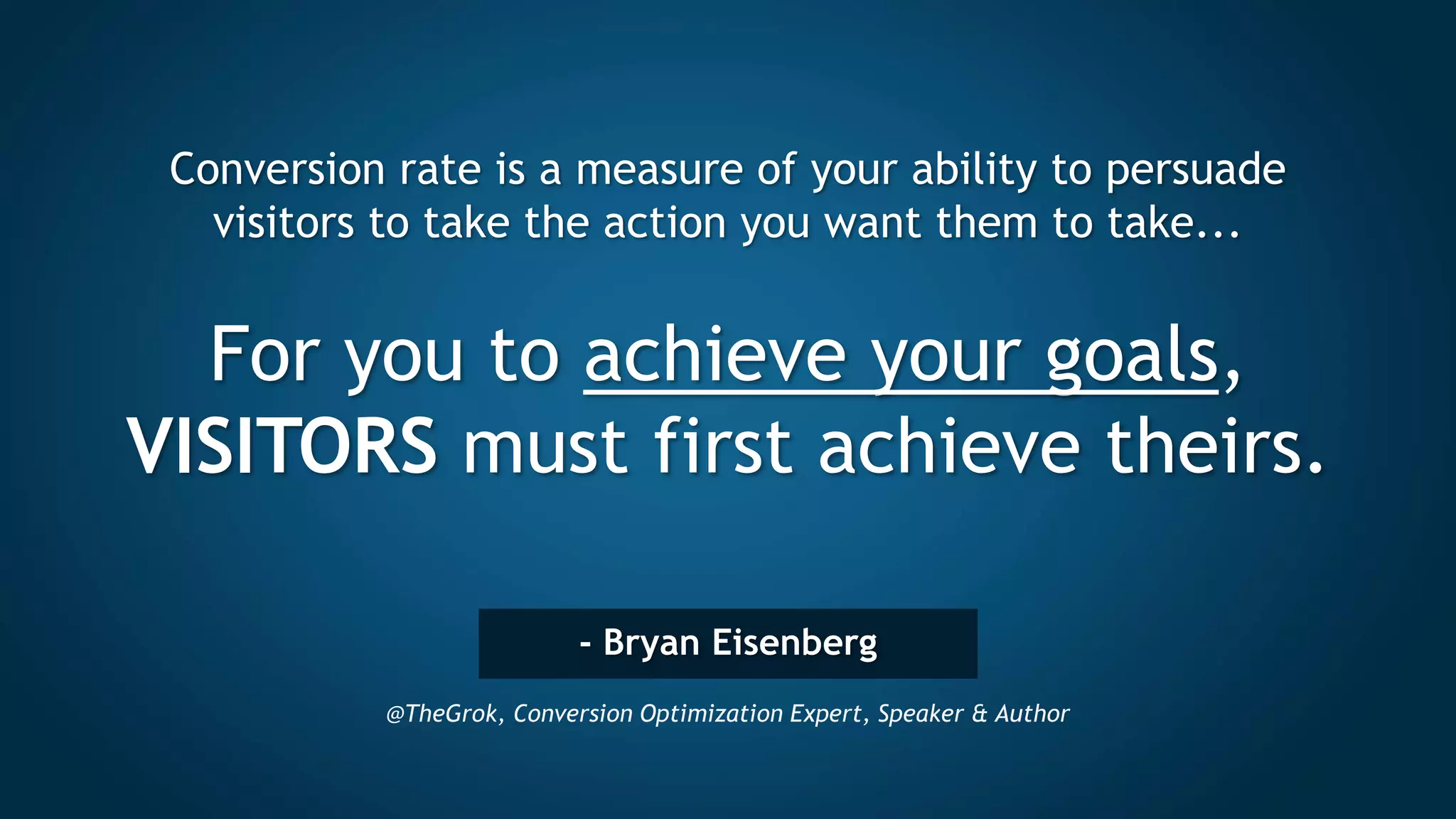 - Bryan Eisenberg
@TheGrok, Conversion Optimization Expert, Speaker & Author
Conversion rate is a measure of your ability to persuade
visitors to take the action you want them to take...
For you to achieve your goals,
VISITORS must first achieve theirs.
 