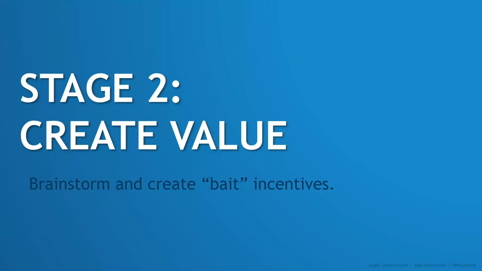 STAGE 2:
CREATE VALUE
Brainstorm and create “bait” incentives.
Angie Schottmuller | @aschottmuller | #MnSummit
 