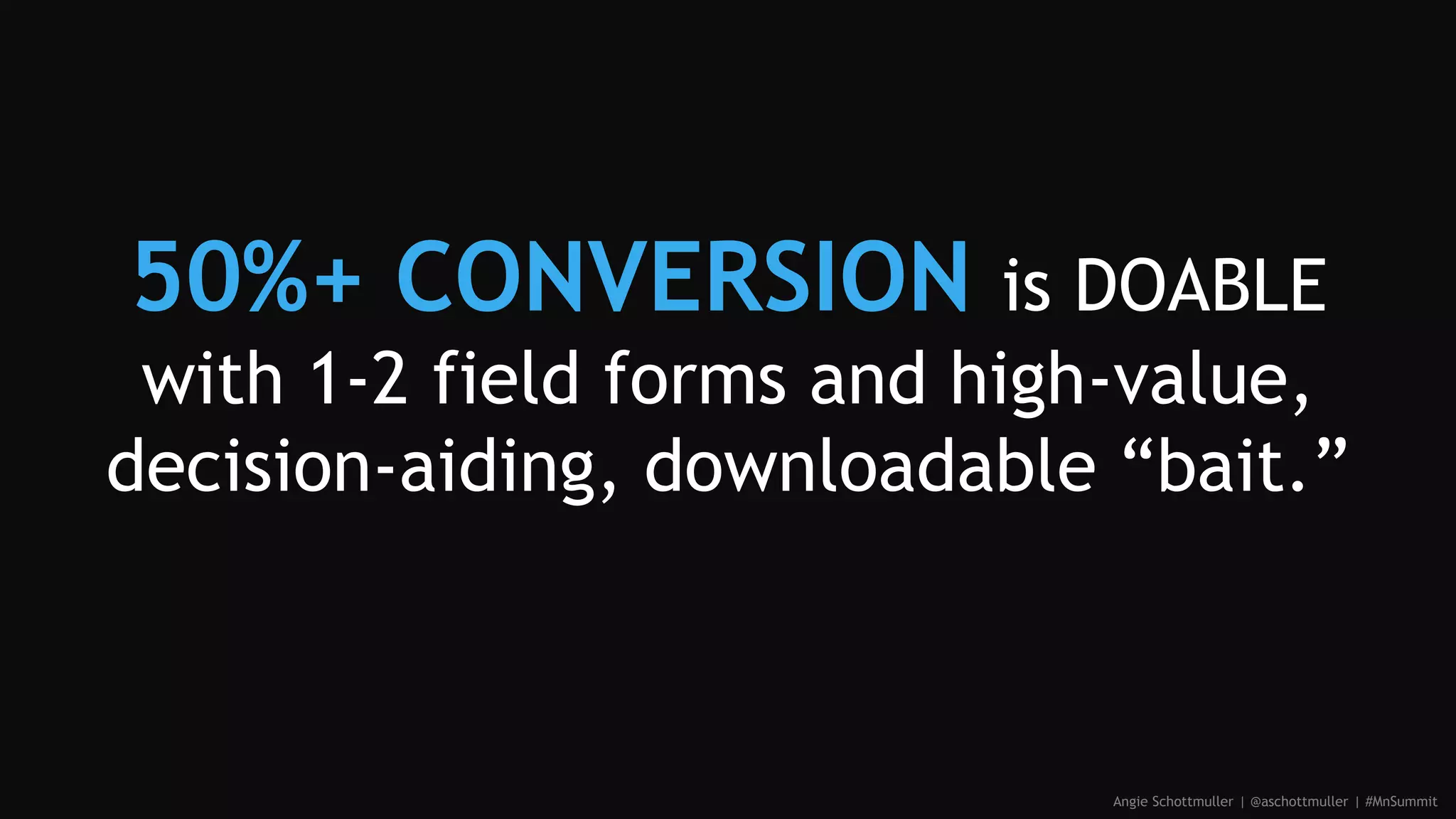 50%+ CONVERSION is DOABLE
with 1-2 field forms and high-value,
decision-aiding, downloadable “bait.”
Angie Schottmuller | @aschottmuller | #MnSummit
 