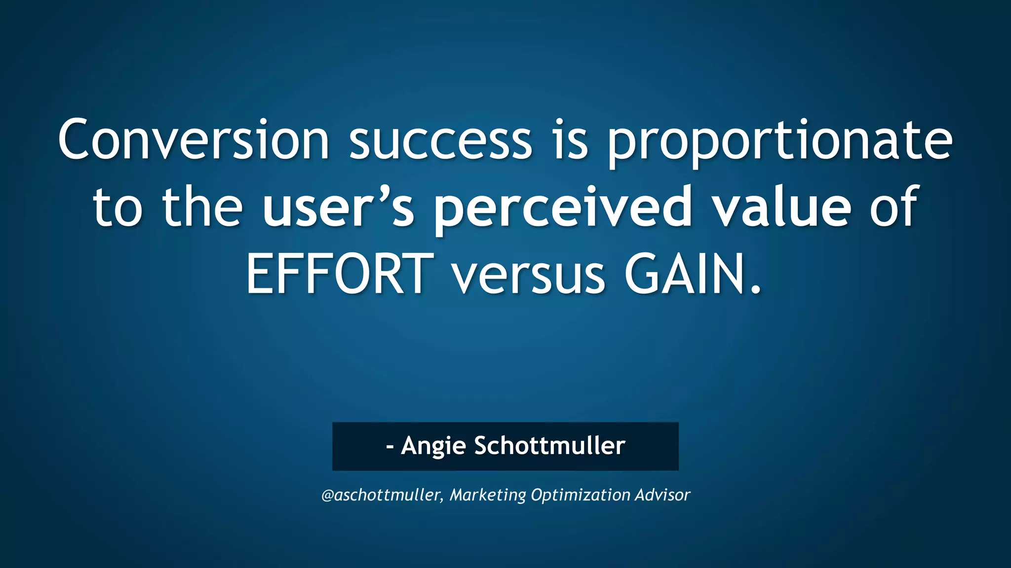 - Angie Schottmuller
@aschottmuller, Marketing Optimization Advisor
Conversion success is proportionate
to the user’s perceived value of
EFFORT versus GAIN.
 