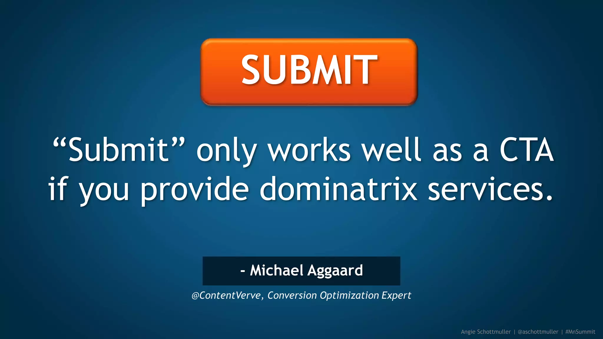 - Michael Aggaard
@ContentVerve, Conversion Optimization Expert
“Submit” only works well as a CTA
if you provide dominatrix services.
Angie Schottmuller | @aschottmuller | #MnSummit
SUBMIT
 
